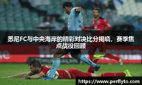 悉尼FC与中央海岸的精彩对决比分揭晓，赛季焦点战役回顾