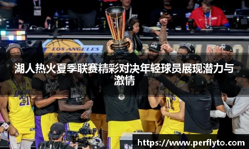 湖人热火夏季联赛精彩对决年轻球员展现潜力与激情