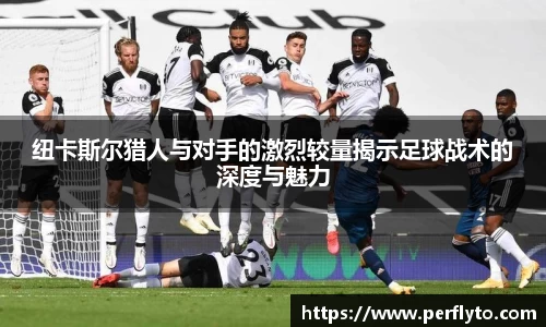 纽卡斯尔猎人与对手的激烈较量揭示足球战术的深度与魅力