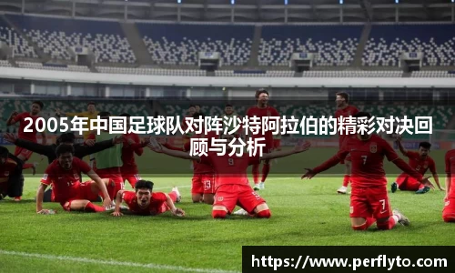 2005年中国足球队对阵沙特阿拉伯的精彩对决回顾与分析