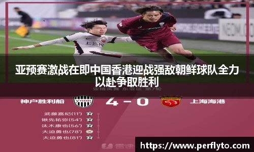 亚预赛激战在即中国香港迎战强敌朝鲜球队全力以赴争取胜利
