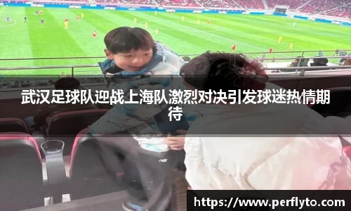 武汉足球队迎战上海队激烈对决引发球迷热情期待