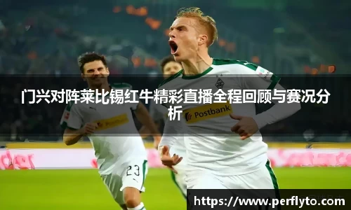 门兴对阵莱比锡红牛精彩直播全程回顾与赛况分析