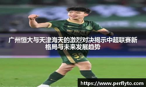 广州恒大与天津海天的激烈对决揭示中超联赛新格局与未来发展趋势