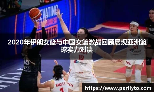 2020年伊朗女篮与中国女篮激战回顾展现亚洲篮球实力对决