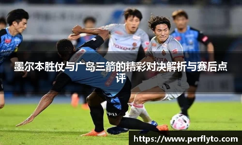 墨尔本胜仗与广岛三箭的精彩对决解析与赛后点评