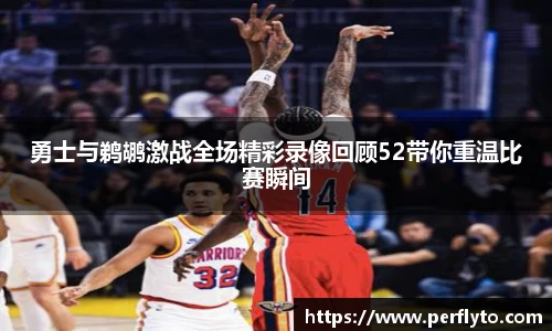 勇士与鹈鹕激战全场精彩录像回顾52带你重温比赛瞬间