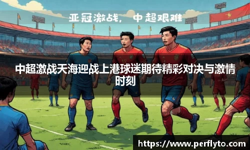 中超激战天海迎战上港球迷期待精彩对决与激情时刻