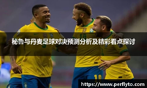 秘鲁与丹麦足球对决预测分析及精彩看点探讨