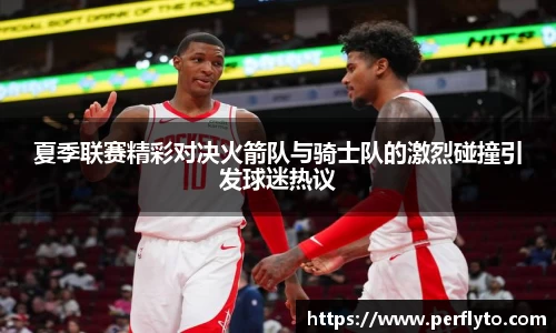 夏季联赛精彩对决火箭队与骑士队的激烈碰撞引发球迷热议