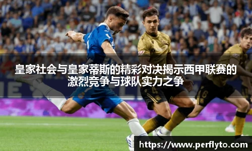 皇家社会与皇家蒂斯的精彩对决揭示西甲联赛的激烈竞争与球队实力之争