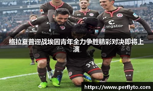 格拉夏普迎战埃因青年全力争胜精彩对决即将上演