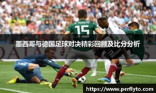 墨西哥与德国足球对决精彩回顾及比分分析