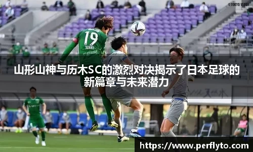 山形山神与历木SC的激烈对决揭示了日本足球的新篇章与未来潜力