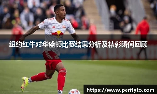 纽约红牛对华盛顿比赛结果分析及精彩瞬间回顾