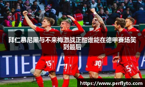 拜仁慕尼黑与不来梅激战正酣谁能在德甲赛场笑到最后