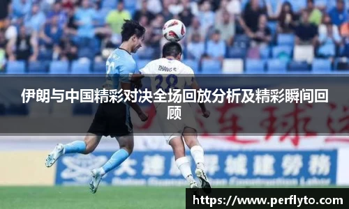 伊朗与中国精彩对决全场回放分析及精彩瞬间回顾