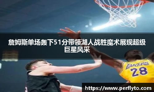 詹姆斯单场轰下51分带领湖人战胜魔术展现超级巨星风采
