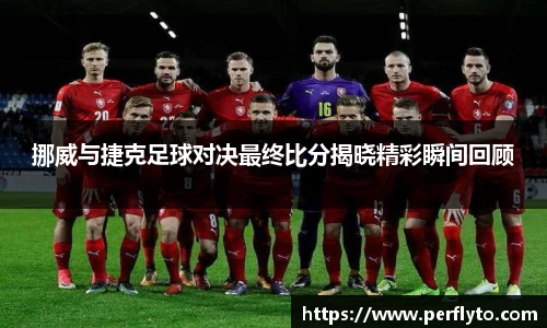 挪威与捷克足球对决最终比分揭晓精彩瞬间回顾