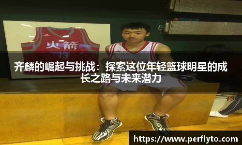 齐麟的崛起与挑战：探索这位年轻篮球明星的成长之路与未来潜力
