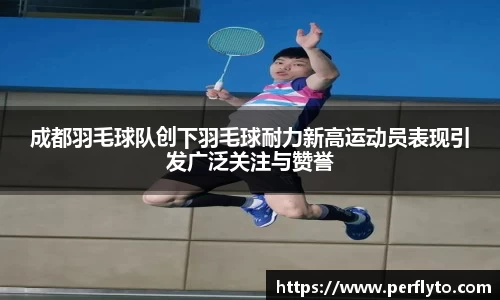 成都羽毛球队创下羽毛球耐力新高运动员表现引发广泛关注与赞誉