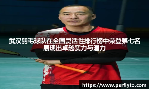 武汉羽毛球队在全国灵活性排行榜中荣登第七名展现出卓越实力与潜力